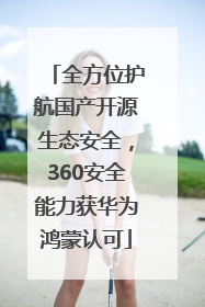 全方位护航国产开源生态安全，360安全能力获华为鸿蒙认可