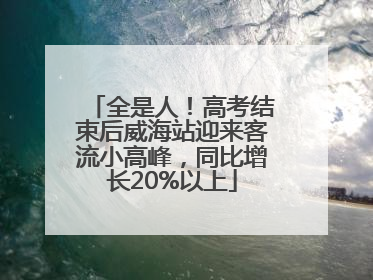 全是人！高考结束后威海站迎来客流小高峰，同比增长20%以上