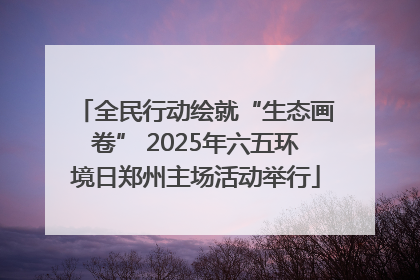 全民行动绘就“生态画卷” 2025年六五环境日郑州主场活动举行