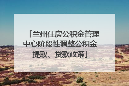 兰州住房公积金管理中心阶段性调整公积金提取、贷款政策