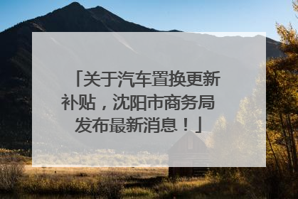 关于汽车置换更新补贴，沈阳市商务局发布最新消息！