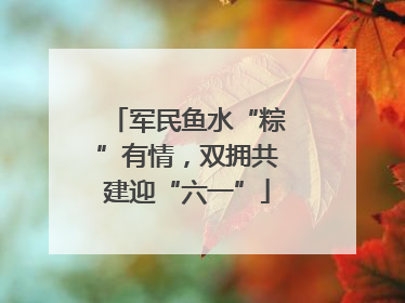 军民鱼水“粽”有情，双拥共建迎“六一”