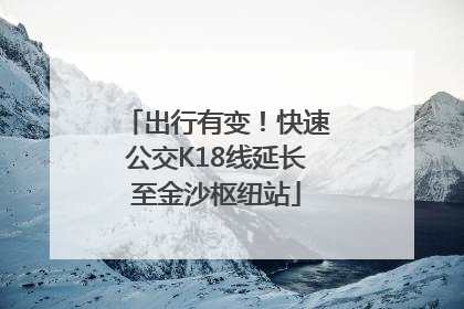 出行有变！快速公交K18线延长至金沙枢纽站