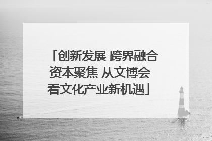 创新发展 跨界融合 资本聚焦 从文博会看文化产业新机遇