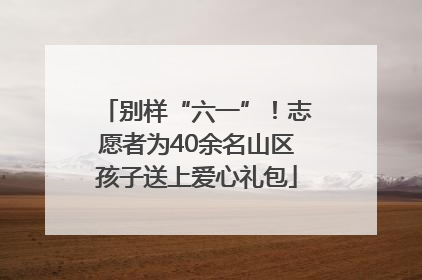 别样“六一”！志愿者为40余名山区孩子送上爱心礼包