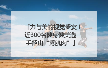 力与美的视觉盛宴！近300名健身健美选手韶山“秀肌肉”