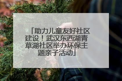 助力儿童友好社区建设！武汉东西湖青草湖社区举办环保主题亲子活动