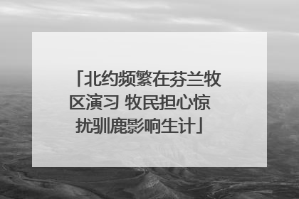北约频繁在芬兰牧区演习 牧民担心惊扰驯鹿影响生计