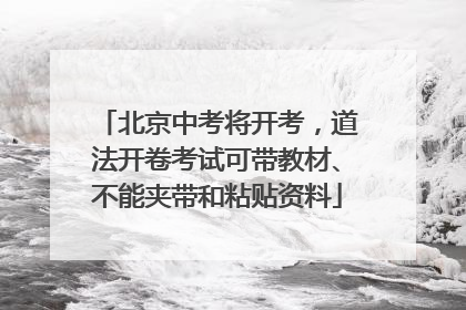 北京中考将开考，道法开卷考试可带教材、不能夹带和粘贴资料