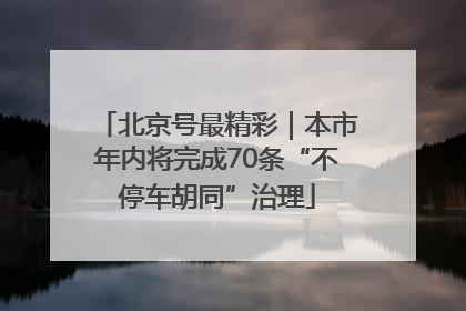 北京号最精彩｜本市年内将完成70条“不停车胡同”治理