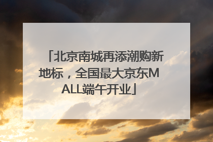 北京南城再添潮购新地标，全国最大京东MALL端午开业