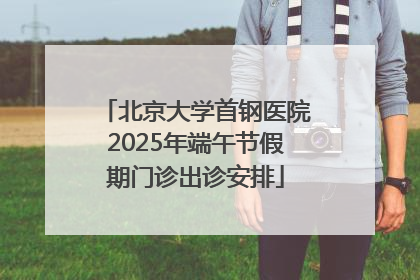 北京大学首钢医院2025年端午节假期门诊出诊安排