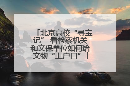 北京高校“寻宝记” 看检察机关和文保单位如何给文物“上户口”