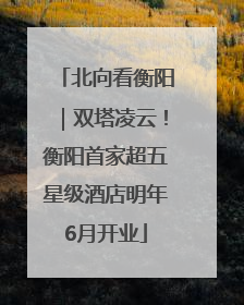 北向看衡阳｜双塔凌云！衡阳首家超五星级酒店明年6月开业