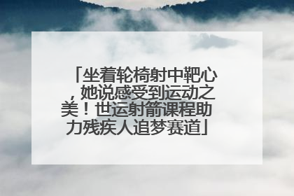 坐着轮椅射中靶心，她说感受到运动之美！世运射箭课程助力残疾人追梦赛道