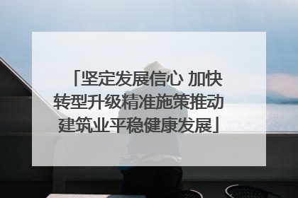 坚定发展信心 加快转型升级精准施策推动建筑业平稳健康发展