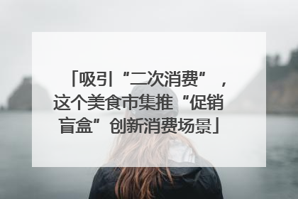 吸引“二次消费”，这个美食市集推“促销盲盒”创新消费场景