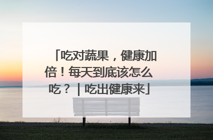吃对蔬果，健康加倍！每天到底该怎么吃？｜吃出健康来