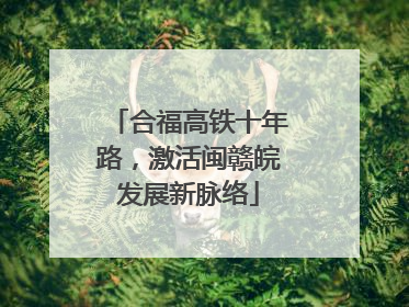 合福高铁十年路，激活闽赣皖发展新脉络