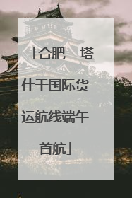 合肥—塔什干国际货运航线端午首航