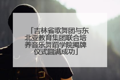 吉林省歌舞团与东北亚教育集团联合培养音乐舞蹈学院揭牌仪式圆满成功