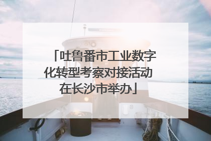 吐鲁番市工业数字化转型考察对接活动在长沙市举办