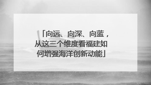 向远、向深、向蓝，从这三个维度看福建如何增强海洋创新动能