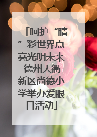 呵护“睛”彩世界点亮光明未来 德州天衢新区尚德小学举办爱眼日活动
