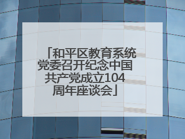 和平区教育系统党委召开纪念中国共产党成立104周年座谈会