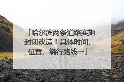哈尔滨两条道路实施封闭改造！具体时间、位置、绕行路线→