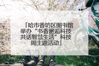 哈市香坊区图书馆举办“书香邂逅科技共话智慧生活”科技周主题活动