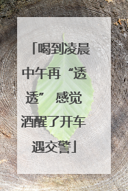 喝到凌晨中午再“透透” 感觉酒醒了开车遇交警