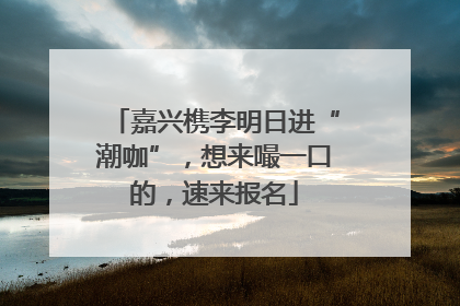 嘉兴槜李明日进“潮咖”，想来嘬一口的，速来报名
