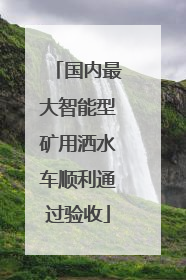 国内最大智能型矿用洒水车顺利通过验收
