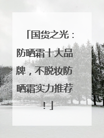 国货之光：防晒霜十大品牌，不脱妆防晒霜实力推荐！