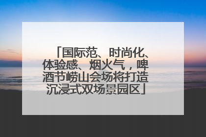 国际范、时尚化、体验感、烟火气，啤酒节崂山会场将打造沉浸式双场景园区