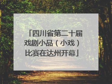 四川省第二十届戏剧小品（小戏）比赛在达州开幕