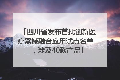 四川省发布首批创新医疗器械融合应用试点名单，涉及40款产品