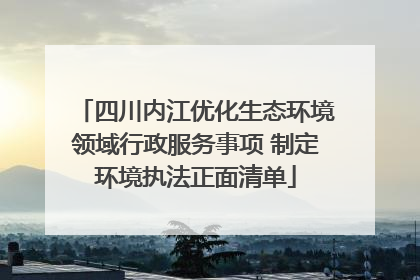 四川内江优化生态环境领域行政服务事项 制定环境执法正面清单