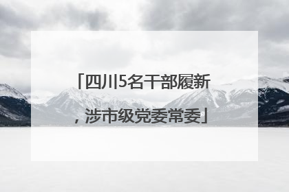 四川5名干部履新，涉市级党委常委