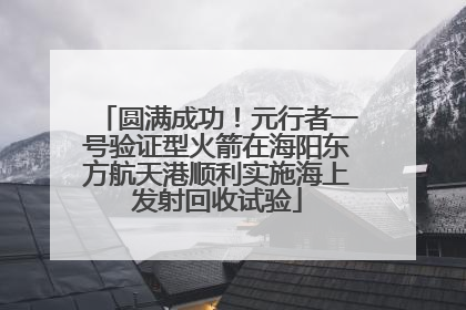 圆满成功！元行者一号验证型火箭在海阳东方航天港顺利实施海上发射回收试验