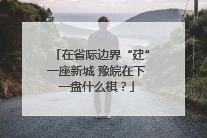 在省际边界“建”一座新城 豫皖在下一盘什么棋？