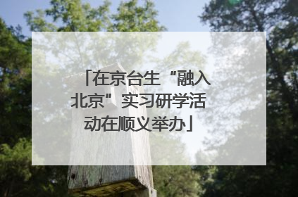 在京台生“融入北京”实习研学活动在顺义举办