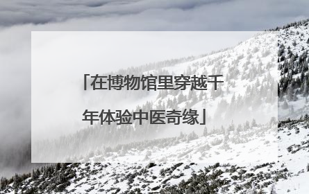 在博物馆里穿越千年体验中医奇缘