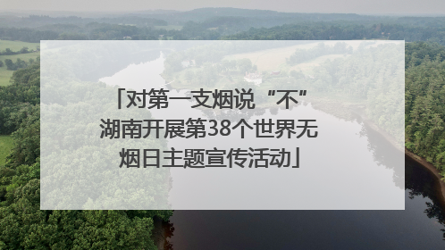 对第一支烟说“不” 湖南开展第38个世界无烟日主题宣传活动
