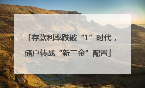存款利率跌破“1”时代，储户转战“新三金”配置
