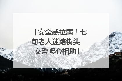 安全感拉满！七旬老人迷路街头 交警暖心相助