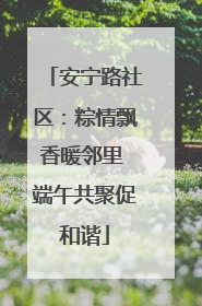 安宁路社区：粽情飘香暖邻里 端午共聚促和谐