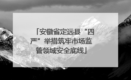 安徽省定远县“四严”举措筑牢市场监管领域安全底线