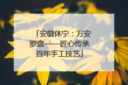 安徽休宁：万安罗盘——匠心传承百年手工技艺